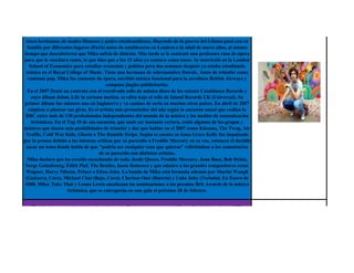 Nació en Beirut, capital del Líbano. Su nombre verdadero es Mikahil Holbrook Penniman Ismaili. Son
 cinco hermanos, de madre libanesa y padre estadounidense. Huyendo de la guerra del Líbano pasó con su
  familia por diferentes lugares (París) antes de establecerse en Londres a la edad de nueve años, al mismo
tiempo que descubrieron que Mika sufría de dislexia. Más tarde se le contrató una profesora rusa de ópera
para que le enseñara canto, lo que hizo que a los 15 años ya cantara como tenor. Se matriculó en la London
   School of Economics para estudiar economía y política pero dos semanas después ya estaba estudiando
 música en el Royal College of Music. Tiene una hermana de sobrenombre Dawak. Antes de triunfar como
  cantante pop, Mika fue cantante de ópera, escribió música funcional para la aerolínea British Airways y
                                         compuso jingles publicitarios.
  En el 2007 firmó un contrato con el reactivado sello de música disco de los setenta Casablanca Records y
    cuyo álbum debut, Life in cartoon motion, se edita bajo el sello de Island Records UK (Universal). Su
 primer álbum fue número uno en Inglaterra y va camino de serlo en muchos otros países. En abril de 2007
   empieza a planear sus giras. Es el artista más prometedor del año según la encuesta anual que realiza la
 BBC entre más de 130 profesionales independientes del mundo de la música y los medios de comunicación
    británicos. En el Top 10 de esa encuesta, que suele ser bastante certera, están algunos de los grupos y
músicos que tienen más posibilidades de triunfar y dar que hablar en el 2007 como Klaxons, The Twag, Air
 Traffic, Cold War Kids, Ghosts o The Rumble Strips. Según se cuenta su tema Grace Kelly fue impulsado
por la prensa debido a las intensas críticas por su parecido a Freddie Mercury en su voz, entonces él decidió
 sacar un tema donde habla de que "podría ser cualquier cosa que quieras" refiriéndose a los comentarios
                                     de su parecido con distintos artistas.
  Mika declara que ha crecido escuchando de todo, desde Queen, Freddie Mercury, Joan Baez, Bob Dylan,
 Serge Gainsbourg, Édith Piaf, The Beatles, hasta flamenco y que admira a los grandes compositores como
 Wagner, Harry Nilsson, Prince o Elton John. La banda de Mika está formada además por Martin Waugh
 (Guitarra, Coro), Michael Choi (Bajo, Coro), Cherisse Osei (Batería) y Luke Juby (Teclado). En Enero de
 2008, Mika, Take That y Leona Lewis encabezan las nominaciones a los premios Brit Awards de la música
                      británica, que se entregarán en una gala el próximo 20 de febrero.


    The Strokes es una banda estadounidense de Rock, concretamente de Nueva York, formada en 1998.
  Alcanzaron la fama a principios del año 2000. Tras el lanzamiento de su aclamado álbum debut Is This It
   en 2001, muchos críticos nombraron al grupo como los "salvadores del rock".1 A partir de entonces, la
  banda ha sumado y mantenido una gran cantidad de seguidores y ha disfrutado de un gran éxito. Julian
   Casablancas forma en el año de 1998 la banda. Empezaron tocando en pequeños bares de la ciudad de
  Nueva York y al alcanzar popularidad tocaron en sitios mas grandes. Mercury Lounge es el nombre del
    sitio donde su manager Ryan Gentles los vio tocar por primera vez. Con ayuda del productor Gordon
  Raphael grabaron el demo The modern Age donde se incluian algunas canciones del disco Is this it como
     Last Nite y Barely legal pero el disco no tuvo éxito en los Estados Unidos; sin embargo, el Inglaterra
 corrieron con mucha más suerte y empezarían asi una gran carrera musical. En el año 2001 sale su primer
disco Is this it, que despues del éxito obtenido en la Gran Bretaña empieza a sonar con fuerza en los Estados
 