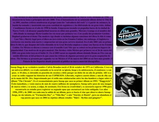 The Strokes es una banda estadounidense de Rock, concretamente de Nueva York, formada en 1998.
  Alcanzaron la fama a principios del año 2000. Tras el lanzamiento de su aclamado álbum debut Is This It
   en 2001, muchos críticos nombraron al grupo como los "salvadores del rock".1 A partir de entonces, la
   banda ha sumado y mantenido una gran cantidad de seguidores y ha disfrutado de un gran éxito. Julian
    Casablancas forma en el año de 1998 la banda. Empezaron tocando en pequeños bares de la ciudad de
   Nueva York y al alcanzar popularidad tocaron en sitios mas grandes. Mercury Lounge es el nombre del
    sitio donde su manager Ryan Gentles los vio tocar por primera vez. Con ayuda del productor Gordon
  Raphael grabaron el demo The modern Age donde se incluian algunas canciones del disco Is this it como
     Last Nite y Barely legal pero el disco no tuvo éxito en los Estados Unidos; sin embargo, el Inglaterra
 corrieron con mucha más suerte y empezarían asi una gran carrera musical. En el año 2001 sale su primer
disco Is this it, que despues del éxito obtenido en la Gran Bretaña empieza a sonar con fuerza en los Estados
   Unidos. En México se dieron a conocer con el sencillo Last Nite que se colocó en los primeros lugares de
 popularidad. Con motivos de su gira musical, The Strokes visita México por primera vez el 26 de enero del
  2002 con gran éxito toca en el Salón 21. En el 2003 sacan su segundo album titulado Room on Fire con un
   sonido diferente al del primero lo que causo las críticas de algunos personas pero la gran aceptación de
otras. The Strokes se presenta por segunda vez en México el 19 de marzo del 2004 en un foro mas grande: el
               Palacio de los Deportes donde presentó al público su nuevo material discográfico.

Snoop Dogg de su verdadero nombre Calvin Broadus nació el 20 de octubre de 1971 en California. Crece en
 un universo difícil y se evade cantando en la coral de su iglesia, luego a la adolescencia, él comienza r a un
 poco. A 18 años, es detenido en posesión de cocaína y debe purgar un dolor de un año de prisión. Allí va a
 crear su estilo rappant las historias de sus COPRESOS. Liberado, registra casetes démo y una de ella cae
en la mano del Dr. Dre. Impresionado por el estilo una colaboración entre los dos hombres a lugar sobre el
álbum "The Chronic". Es el reconocimiento para Snoop que saca su primer álbum en 1993: "Doggystyle".
 Éxito inmediato, y venta marca de más de cuatro millones de ejemplares. Snoop sufre poco de una imagen
 de marca reluis y se acusa, a culpa, de asesinato. Eso frena su creatividad y es necesario esperar 1996 para
     encontrarlo en estudio para registrar su segundo opus que encontrará un éxito mitigado. Los años
  1998,.1999 y de 2000 ven cada una la salida de un álbum, pero es hacia el cine que observa ahora Snoop.
 Juega, no sin talento, en "Formación Day", a "Niño Boy" o aún "Starsky et Hutch", pero no abandona el
           rap puesto que saca en 2004 su séptimo álbum estudio: "R&G - Rythm and gángster".
 