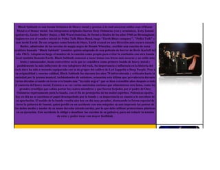 Black Sabbath es una banda británica de Heavy metal y gracias a la cual nacieron estilos com el Doom
  Metal o el Stoner metal. Sus integrantes originales fueron Ozzy Osbourne (voz y armónica), Tony Iommi
(guitarra), Geezer Butler (bajo), y Bill Ward (batería). Se formó a finales de los años 1960 en Birmingham,
 Inglaterra con el nombre inicial de Polka Tulk Blues Band, luego "Earth Blues company", "Polka Tulk" y
 más tarde Earth. De sus orígenes como banda de blues, Earth avanzó en una dirección más oscura cuando
     Butler, admirador de las novelas de magia negra de Dennis Wheatley, escribió una canción de tema
ocultista llamada "Black Sabbath" (nombre quizás adaptado de una película de horror de Boris Karloff del
  año 1963). Adoptaron luego el nombre de la canción como propio para evitar la confusión con otra banda
 local también llamada Earth. Black Sabbath comenzó a tocar temas con letras más oscuras y un estilo más
      lento y amenazador, hasta convertirse en la que se considera como primera banda de heavy metal y
   posiblemente la más influyente de este subgénero del rock. Su importancia e influencia en la historia del
rock duro ha sido a menudo equiparada con la de grupos del calibre de Led Zeppelin o Deep Purple. Pese a
 su originalidad y enorme calidad, Black Sabbath fue durante los años 70 infravalorada y criticada hasta la
saciedad por la prensa musical, tachándoseles de satánicos, acusación esta última que prevalecería durante
varias décadas creando en torno a la banda una "leyenda negra" que se hizo extensible años después a todo
el contexto del heavy metal. Existen a su vez varias anéctodas curiosas que alimentaron esta fama, como los
     grandes crucifijos que solían portar los cuatro miembros y que fueron forjados por el padre de Ozzy
   Osbourne expresamente para la banda, con el fin de protejerlos de los malos espíritus. Polémicas aparte,
 hoy en día no se cuestiona el papel desempeñado por la banda y su importancia en cuanto a lo novedoso de
 su aportación. El sonido de la banda resulta aún hoy en día muy peculiar, destacando la forma especial de
  tocar la guitarra de Iommi, quien perdió en un accidente con una máquina en una imprenta las puntas de
los dedos medio y anular de su mano derecha (siendo zurdo), por lo que debe utilizar protecciones plásticas
  en su ejecución. Este accidente le obligó a desafinar las cuerdas de su guitarra, para así reducir la tensión
                                  de estas y poder tocar con mayor facilidad.



    Coldplay es una banda de rock alternativo formada en Londres en 1998. El grupo esta formado por el
    vocalista, pianista y guitarrista Chris Martin, el guitarrista principal, Jonny Buckland, el bajista Guy
 Berryman, y el baterista Will Champion. Coldplay ha sido un de los artistas mas comerciales y exitosos del
     nuevo milenio, vendiendo mas de 30 millones de álbums. La banda es también conocida por sus muy
exitosos singles, como “Yellow“, “Speed of Sound” y el ganador del Grammy, “Clocks“. La banda consiguió
fama mundial cuando publicaron su single “Yellow“, seguido por el éxito de su álbum debut, “Parachutes”
   (2000), que fue nominado al Mercury Prize. “Parachutes” y su seguidor “A Rush of Blood to the Head”
     (2002), fueron publicados para el éxito comercial, que luego fue nombrado por la revista NME como
 „Álbum del Año‟. “X&Y” (2005) recibió una recepción generalmente positiva, y desde Diciembre de 2006,
  la banda ha estado trabajando con Brian Eno en su cuarto álbum de estudio, “Viva la Vida or Death and
 