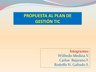 PROPUESTA AL PLAN DE
GESTIÓN TIC
Integrantes:
Wilfredo Medina V.
Carlos Bejarano F.
Rodolfo H. Galindo S.
 