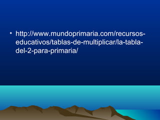 • http://www.mundoprimaria.com/recursos-
educativos/tablas-de-multiplicar/la-tabla-
del-2-para-primaria/
 