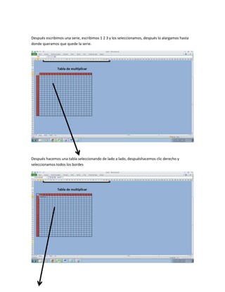 Después escribimos una serie, escribimos 1 2 3 y los seleccionamos, después lo alargamos hasta
donde queramos que quede la serie.
Después hacemos una tabla seleccionando de lado a lado, despuéshacemos clic derecho y
seleccionamos todos los bordes
 