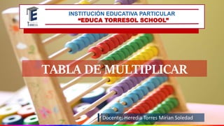 INSTITUCIÓN EDUCATIVA PARTICULAR
“EDUCA TORRESOL SCHOOL”
Docente: Heredia Torres Mirian Soledad
TABLA DE MULTIPLICAR
 