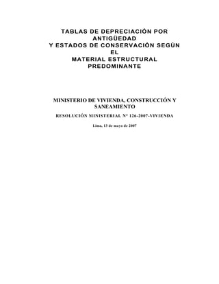 TABLAS DE DEPRECIACIÓN POR
ANTIGÜEDAD
Y ESTADOS DE CONSERVACIÓN SEGÚN
EL
MATERIAL ESTRUCTURAL
PREDOMINANTE
MINISTERIO DE VIVIENDA, CONSTRUCCIÓN Y
SANEAMIENTO
RESOLUCIÓN MINISTERIAL N° 126-2007-VIVIENDA
Lima, 13 de mayo de 2007
 