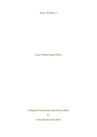 Guía 10 Parte 1 
Juan Pablo Vega Pérez 
Colegio Franciscano del Virrey Solís 
7-1 
4 de Octubre del 2014 
 