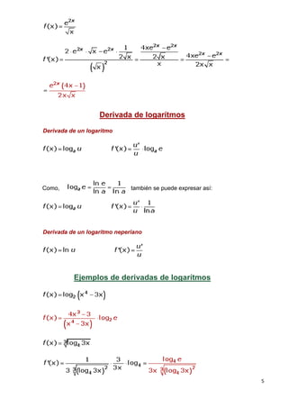 5
Derivada de logarítmos
Derivada de un logaritmo
Como, también se puede expresar así:
Derivada de un logaritmo neperiano
Ejemplos de derivadas de logarítmos
 