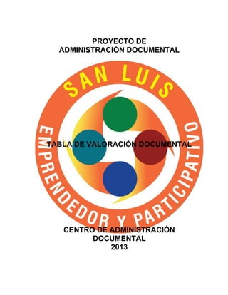 PROYECTO DE
ADMINISTRACIÓN DOCUMENTAL
TABLA DE VALORACIÓN DOCUMENTAL
CENTRO DE ADMINISTRACIÓN
DOCUMENTAL
2013
 