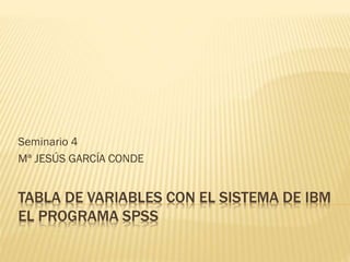 TABLA DE VARIABLES CON EL SISTEMA DE IBM
EL PROGRAMA SPSS
Seminario 4
Mª JESÚS GARCÍA CONDE
 