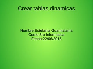 Crear tablas dinamicas
Nombre:Estefania Guamialama
Curso:3ro Informatica
Fecha:22/06/2015
 