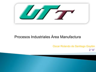 Procesos Industriales Área Manufactura

                     Oscar Rolando de Santiago Gaytán
                                                 2 “A”
 