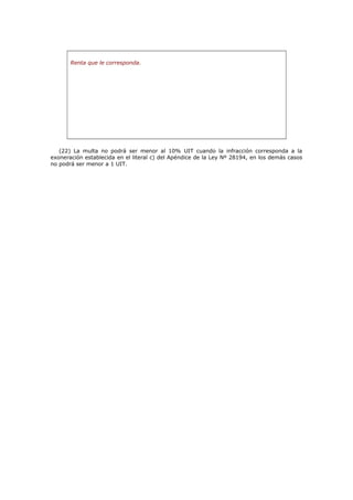 Renta que le corresponda.
(22) La multa no podrá ser menor al 10% UIT cuando la infracción corresponda a la
exoneración establecida en el literal c) del Apéndice de la Ley Nº 28194, en los demás casos
no podrá ser menor a 1 UIT.
 