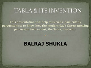 This presentation will help musicians, particularly
percussionists to know how the modern day’s fastest growing
percussion instrument, the Tabla, evolved….
BALRAJ SHUKLA
 
