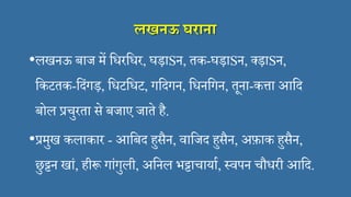 लखनऊ घराना
•लखनऊ बाज में सिरसिर, घड़ाSन, तक-घड़ाSन, ्ड़ाSन,
सकटतक-सदंगड़, सिटसिट, गसदगन, सिनसगन, तूना-कत्ता आसद
बोल प्रचुरता से बजाए जाते है.
•प्रमुख कलाकार - आसबद हुसैन, िासजद हुसैन, अफ़ाक हुसैन,
छुट्टन खां, हीरू गांगुली, असनल भट्टाचायाि, स्िपन चौिरी आसद.
 