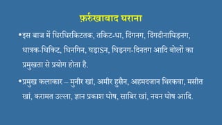 फ़र्रा खाबाि घराना
•इस बाज में सिरसिरसकटतक, तसकट-िा, सदंगनग, सदंगदीनासघड़नग,
िात्रक-सिसकट, सिनसगन, घड़ाSन, सघड़नग-सदनतग आसद बोलों का
प्रमुखता से प्रयोग होता है.
•प्रमुख कलाकार – मुनीर खां, अमीर हुसैन, अहमदजान सथरकिा, मसीत
खां, करामत उल्ला, ज्ञान प्रकाश घोष, सासबर खां, नयन घोष आसद.
 