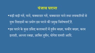 पंजाब घराना
•बड़ी बड़ी गतें, परनें, च्करदार गतें, च्करदार परने तथा लयकाररयों से
युक्त सतहाइयों का प्रयोग इस घराने की प्रमुख सिशेषताएँ है.
•इस घराने के कुछ प्रससद्द कलाकारों में हुसैन बख्श, फकीर बख्श, करम
इलाही, अल्ला र्खा, ज़ासकर हुसैन, योगेश शमशी आसद.
 