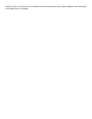 diseño curricular se constituye como una entidad secuencial constituida por fases y etapas integradas e interrelacionadas
con el objeto alcanzar u propósito.
 