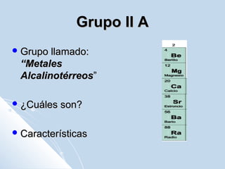 Grupo II AGrupo II A
 Grupo llamado:Grupo llamado:
“Metales“Metales
AlcalinotérreosAlcalinotérreos””
 ¿Cuáles son?¿Cuáles son?
 CaracterísticasCaracterísticas
 