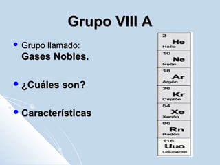 Grupo VIII AGrupo VIII A
 Grupo llamado:Grupo llamado:
Gases Nobles.Gases Nobles.
 ¿Cuáles son?¿Cuáles son?
 CaracterísticasCaracterísticas
 