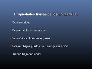 Propiedades físicas de los no metales:no metales:
 Son amorfos.
 Poseen colores variados.
 Son sólidos, líquidos o gases.
 Poseen bajos puntos de fusión y ebullición.
 Tienen baja densidad.
 
