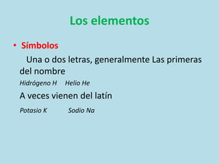 Los elementos
• Símbolos
Una o dos letras, generalmente Las primeras
del nombre
Hidrógeno H Helio He
A veces vienen del latín
Potasio K Sodio Na
 
