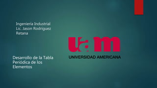 Ingeniería Industrial
Lic. Jason Rodríguez
Retana
Desarrollo de la Tabla
Periódica de los
Elementos
 