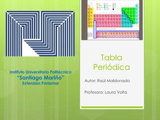 Tabla 
Periódica 
Autor: Raúl Maldonado 
Profesora: Laura Volta 
Instituto Universitario Politécnico 
“Santiago Mariño” 
Extensión Porlamar 
 