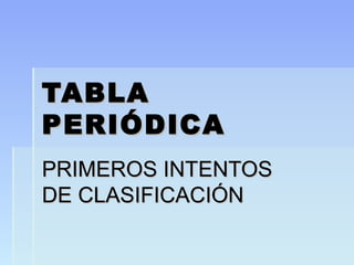 TABLATABLA
PERIÓDICAPERIÓDICA
PRIMEROS INTENTOSPRIMEROS INTENTOS
DE CLASIFICACIÓNDE CLASIFICACIÓN
 