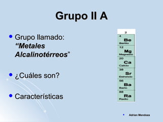 Grupo II AGrupo II A
 Grupo llamado:Grupo llamado:
“Metales“Metales
AlcalinotérreosAlcalinotérreos””
 ¿Cuáles son?¿Cuáles son?
 CaracterísticasCaracterísticas
 Adrian MendozaAdrian Mendoza
 
