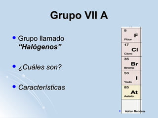 Grupo VII AGrupo VII A
 Grupo llamadoGrupo llamado
“Halógenos”“Halógenos”
 ¿Cuáles son?¿Cuáles son?
 CaracterísticasCaracterísticas
 Adrian MendozaAdrian Mendoza
 