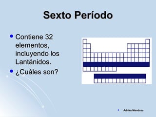 Sexto PeríodoSexto Período
 Contiene 32Contiene 32
elementos,elementos,
incluyendo losincluyendo los
Lantánidos.Lantánidos.
 ¿Cuáles son?¿Cuáles son?
 Adrian MendozaAdrian Mendoza
 