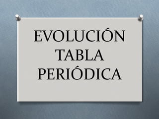 EVOLUCIÓN
TABLA
PERIÓDICA
 