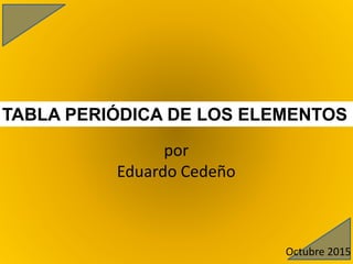TABLA PERIÓDICA DE LOS ELEMENTOS
por
Eduardo Cedeño
Octubre 2015
 