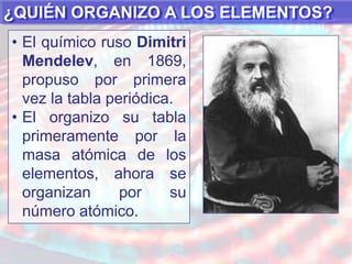 Los grupos 3 al 12 (IB al VIIIB), que concentran a todos los elementos cuya configuración electrónica finalizan en los subniveles d y f, son denominados elementos de transición.¿QUIÉN ORGANIZO A LOS ELEMENTOS?El químico ruso Dimitri Mendelev, en 1869, propuso por primera vez la tabla periódica.