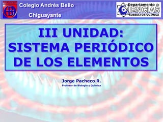Colegio Andrés Bello                   Chiguayante III UNIDAD: SISTEMA PERIÓDICO DE LOS ELEMENTOS Jorge Pacheco R. Profesor de Biología y Química 