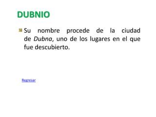 DUBNIO
 Su nombre procede de la ciudad
 de Dubna, uno de los lugares en el que
 fue descubierto.



Regresar
 