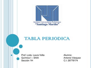 TABLA PERIODICA
Prof. Lcda. Laura Volta
Química I – SAIA
Sección 1H
Alumno:
Antonio Vásquez
C.I: 26778174
 