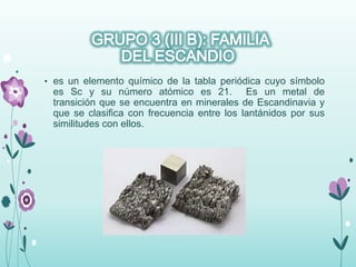 • es un elemento químico de la tabla periódica cuyo símbolo
es Sc y su número atómico es 21. Es un metal de
transición que se encuentra en minerales de Escandinavia y
que se clasifica con frecuencia entre los lantánidos por sus
similitudes con ellos.
 