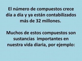 El número de compuestos crece
día a día y ya están contabilizados
más de 32 millones.
Muchos de estos compuestos son
sustancias importantes en
nuestra vida diaria, por ejemplo:
 