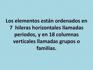 Los elementos están ordenados en
7 hileras horizontales llamadas
periodos, y en 18 columnas
verticales llamadas grupos o
familias.
 