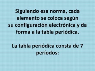 Siguiendo esa norma, cada
elemento se coloca según
su configuración electrónica y da
forma a la tabla periódica.
La tabla periódica consta de 7
períodos:
 