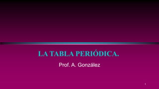 1
LA TABLA PERIÓDICA.
Prof. A. González
 