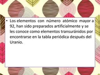 • Los elementos con número atómico mayor a
92, han sido preparados artificialmente y se
les conoce como elementos transuránidos por
encontrarse en la tabla periódica después del
Uranio.
 