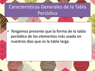 Características Generales de la Tabla
Periódica
• Tengamos presente que la forma de la tabla
periódica de los elementos más usada en
nuestros días que es la tabla larga.
 
