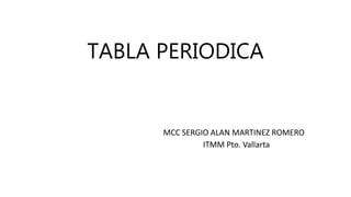 TABLA PERIODICA
MCC SERGIO ALAN MARTINEZ ROMERO
ITMM Pto. Vallarta
 