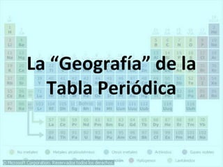 La “Geografía” de la
Tabla Periódica
 