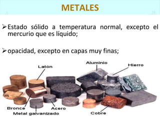 METALES
Estado sólido a temperatura normal, excepto el
mercurio que es líquido;
opacidad, excepto en capas muy finas;
 