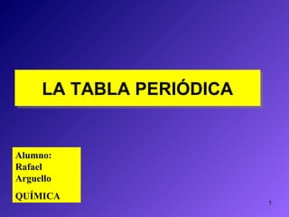 LA TABLA PERIÓDICA
LA TABLA PERIÓDICA

Alumno:
Rafael
Arguello
QUÍMICA

1

 