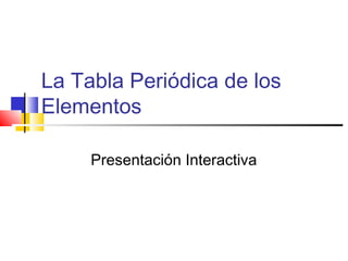 La Tabla Periódica de los
Elementos
Presentación Interactiva
 