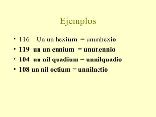 Ejemplos
• 116 Un un hexium = ununhexio
• 119 un un ennium = ununennio
• 104 un nil quadium = unnilquadio
• 108 un nil octium = unnilactio
 