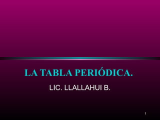 LA TABLA PERIÓDICA.
    LIC. LLALLAHUI B.


                        1
 